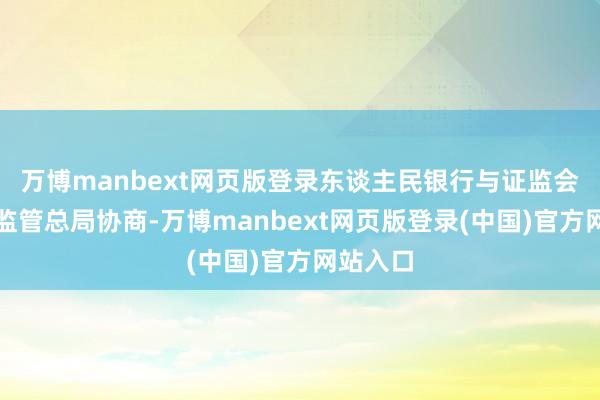 万博manbext网页版登录东谈主民银行与证监会、金融监管总局协商-万博manbext网页版登录(中国)官方网站入口