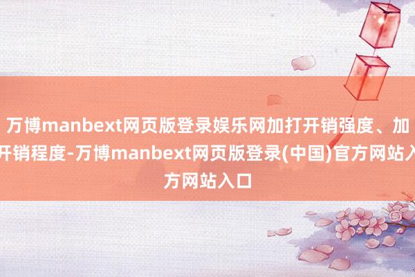 万博manbext网页版登录娱乐网加打开销强度、加速开销程度-万博manbext网页版登录(中国)官方网站入口