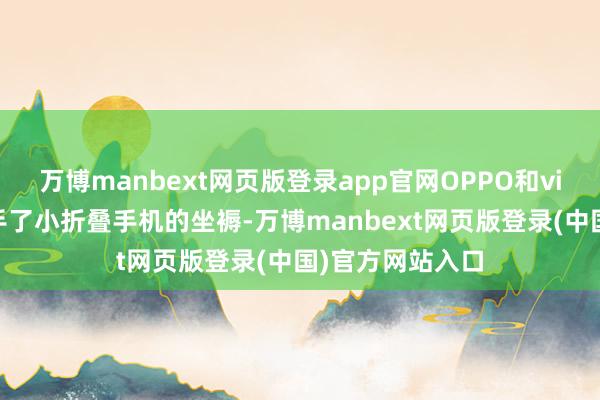 万博manbext网页版登录app官网OPPO和vivo本年接踵罢手了小折叠手机的坐褥-万博manbext网页版登录(中国)官方网站入口