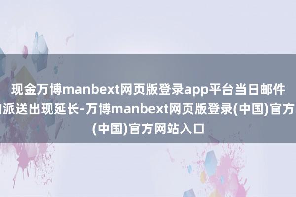 现金万博manbext网页版登录app平台当日邮件和包裹的派送出现延长-万博manbext网页版登录(中国)官方网站入口