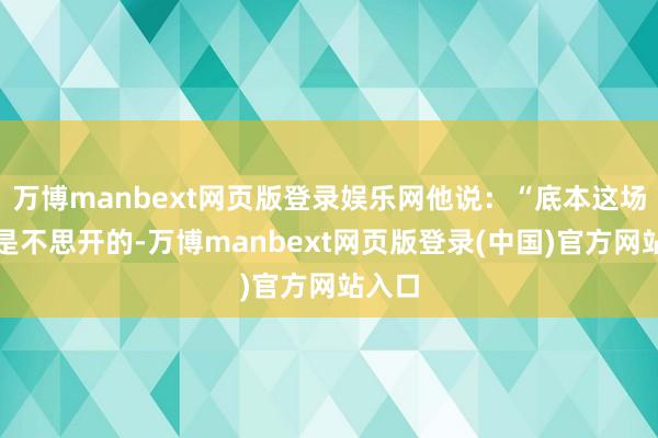 万博manbext网页版登录娱乐网他说：“底本这场直播是不思开的-万博manbext网页版登录(中国)官方网站入口