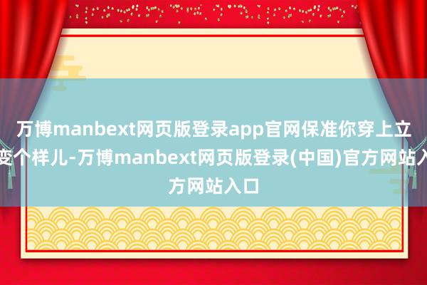 万博manbext网页版登录app官网保准你穿上立马变个样儿-万博manbext网页版登录(中国)官方网站入口