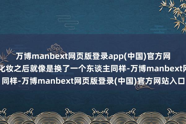 万博manbext网页版登录app(中国)官方网站一定有不仙女孩子在化妆之后就像是换了一个东谈主同样-万博manbext网页版登录(中国)官方网站入口