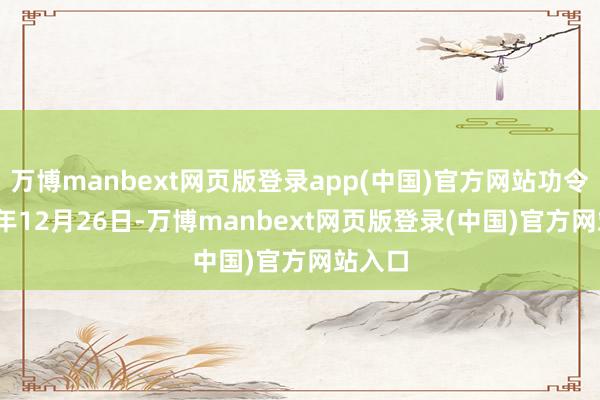 万博manbext网页版登录app(中国)官方网站功令2024年12月26日-万博manbext网页版登录(中国)官方网站入口
