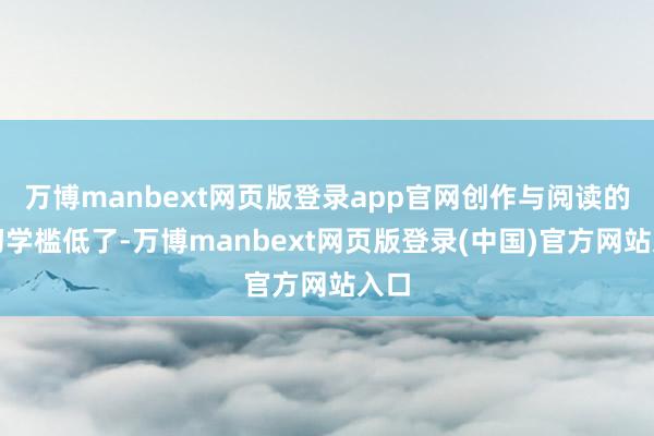 万博manbext网页版登录app官网创作与阅读的准初学槛低了-万博manbext网页版登录(中国)官方网站入口