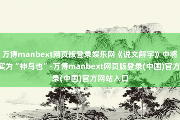 万博manbext网页版登录娱乐网《说文解字》中将“凤”证实为“神鸟也”-万博manbext网页版登录(中国)官方网站入口