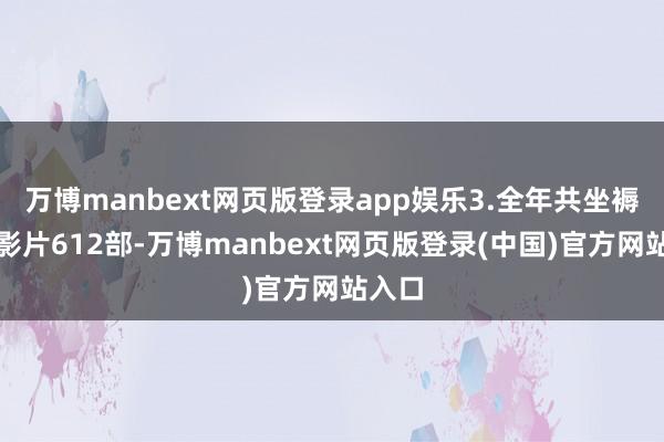 万博manbext网页版登录app娱乐3.全年共坐褥故事影片612部-万博manbext网页版登录(中国)官方网站入口