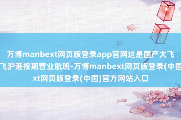万博manbext网页版登录app官网这是国产大飞机C919初次执飞沪港按期营业航班-万博manbext网页版登录(中国)官方网站入口