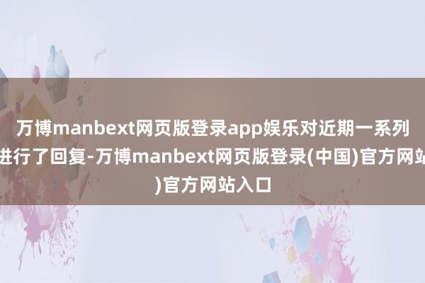万博manbext网页版登录app娱乐对近期一系列事件进行了回复-万博manbext网页版登录(中国)官方网站入口