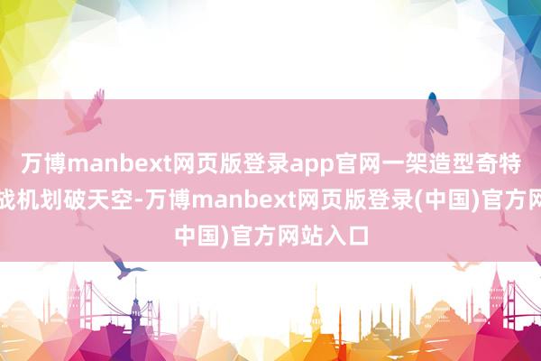 万博manbext网页版登录app官网一架造型奇特的全新战机划破天空-万博manbext网页版登录(中国)官方网站入口