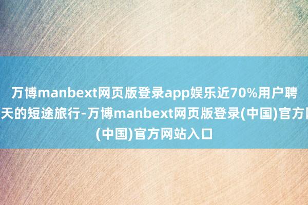 万博manbext网页版登录app娱乐近70%用户聘请了1-2天的短途旅行-万博manbext网页版登录(中国)官方网站入口