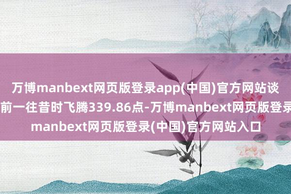 万博manbext网页版登录app(中国)官方网站谈琼斯工业平均指数比前一往昔时飞腾339.86点-万博manbext网页版登录(中国)官方网站入口