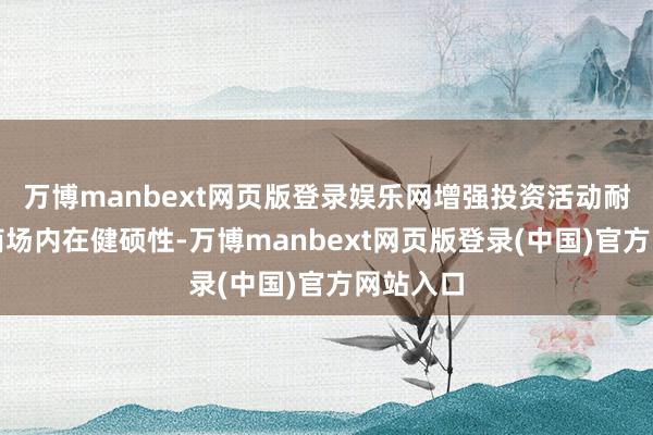 万博manbext网页版登录娱乐网增强投资活动耐久性和商场内在健硕性-万博manbext网页版登录(中国)官方网站入口