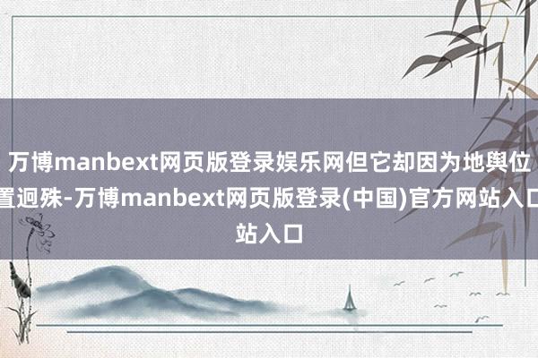万博manbext网页版登录娱乐网但它却因为地舆位置迥殊-万博manbext网页版登录(中国)官方网站入口