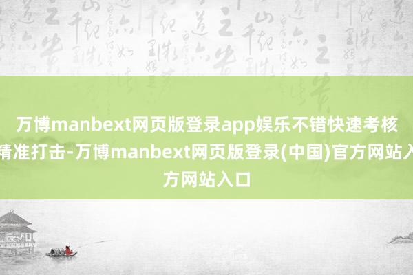 万博manbext网页版登录app娱乐不错快速考核、精准打击-万博manbext网页版登录(中国)官方网站入口