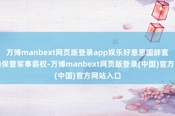 万博manbext网页版登录app娱乐好意思国辞寰宇边界内保管军事霸权-万博manbext网页版登录(中国)官方网站入口