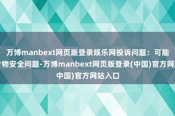 万博manbext网页版登录娱乐网投诉问题：可能存在食物安全问题-万博manbext网页版登录(中国)官方网站入口