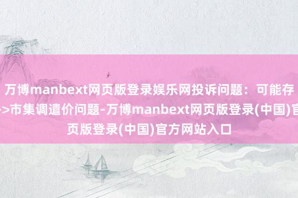 万博manbext网页版登录娱乐网投诉问题：可能存在价钱投诉->市集调遣价问题-万博manbext网页版登录(中国)官方网站入口