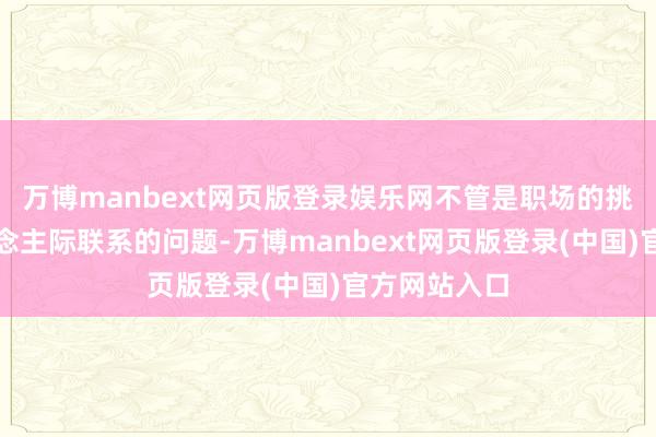 万博manbext网页版登录娱乐网不管是职场的挑战已经东说念主际联系的问题-万博manbext网页版登录(中国)官方网站入口