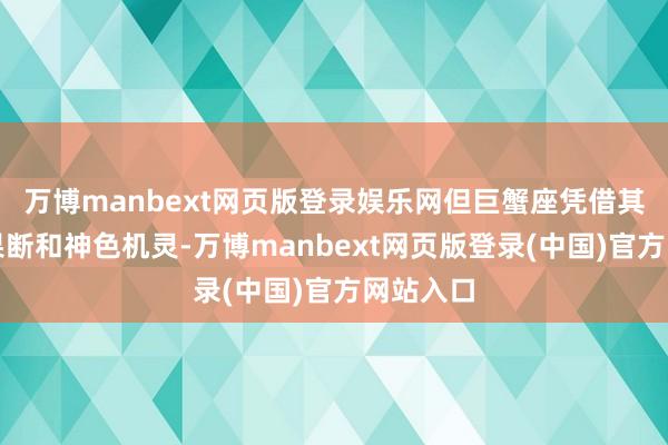 万博manbext网页版登录娱乐网但巨蟹座凭借其无比的果断和神色机灵-万博manbext网页版登录(中国)官方网站入口