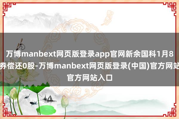 万博manbext网页版登录app官网新余国科1月8日融券偿还0股-万博manbext网页版登录(中国)官方网站入口