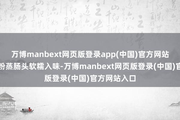 万博manbext网页版登录app(中国)官方网站酥脆可口；粉蒸肠头软糯入味-万博manbext网页版登录(中国)官方网站入口