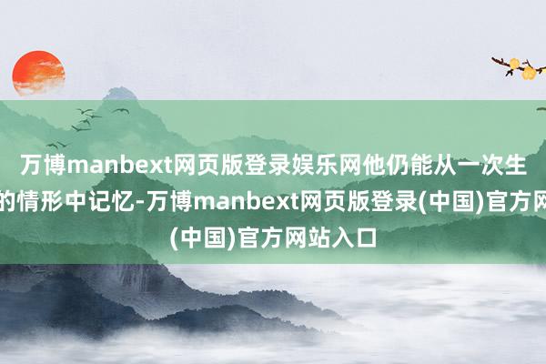 万博manbext网页版登录娱乐网他仍能从一次生命攸关的情形中记忆-万博manbext网页版登录(中国)官方网站入口