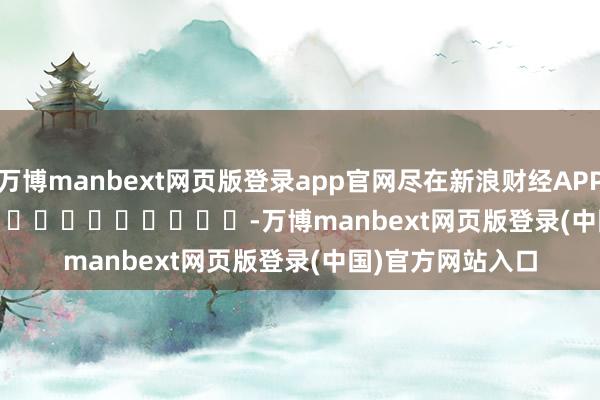 万博manbext网页版登录app官网尽在新浪财经APP            													-万博manbext网页版登录(中国)官方网站入口