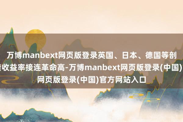 万博manbext网页版登录英国、日本、德国等剖析国度的国债收益率接连革命高-万博manbext网页版登录(中国)官方网站入口