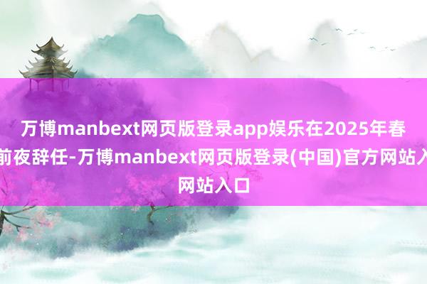 万博manbext网页版登录app娱乐在2025年春节前夜辞任-万博manbext网页版登录(中国)官方网站入口