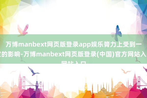 万博manbext网页版登录app娱乐膂力上受到一定的影响-万博manbext网页版登录(中国)官方网站入口