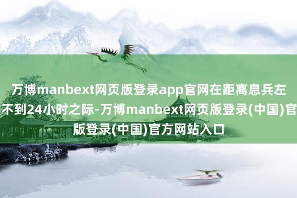 万博manbext网页版登录app官网在距离息兵左券见效唯有不到24小时之际-万博manbext网页版登录(中国)官方网站入口