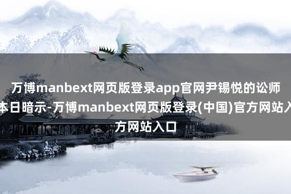 万博manbext网页版登录app官网尹锡悦的讼师团本日暗示-万博manbext网页版登录(中国)官方网站入口