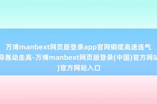 万博manbext网页版登录app官网铜缆高速连气儿倡导轰动走高-万博manbext网页版登录(中国)官方网站入口
