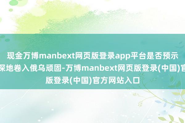 现金万博manbext网页版登录app平台是否预示着它们将更深地卷入俄乌顽固-万博manbext网页版登录(中国)官方网站入口