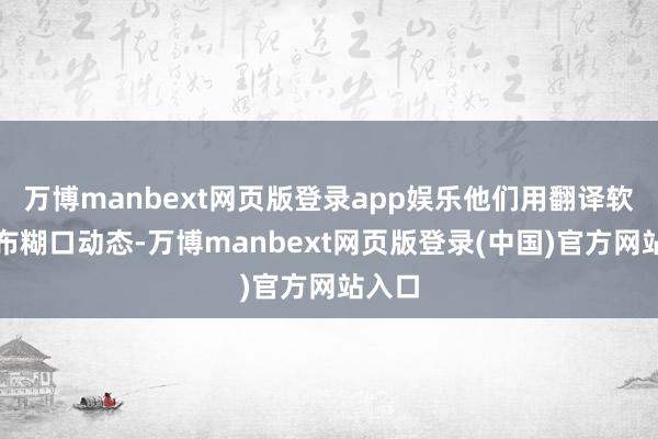 万博manbext网页版登录app娱乐他们用翻译软件发布糊口动态-万博manbext网页版登录(中国)官方网站入口