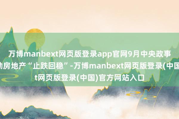 万博manbext网页版登录app官网9月中央政事局会议定调鼓励房地产“止跌回稳”-万博manbext网页版登录(中国)官方网站入口