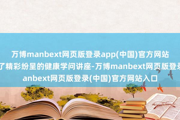 万博manbext网页版登录app(中国)官方网站志愿处事团队还安排了精彩纷呈的健康学问讲座-万博manbext网页版登录(中国)官方网站入口