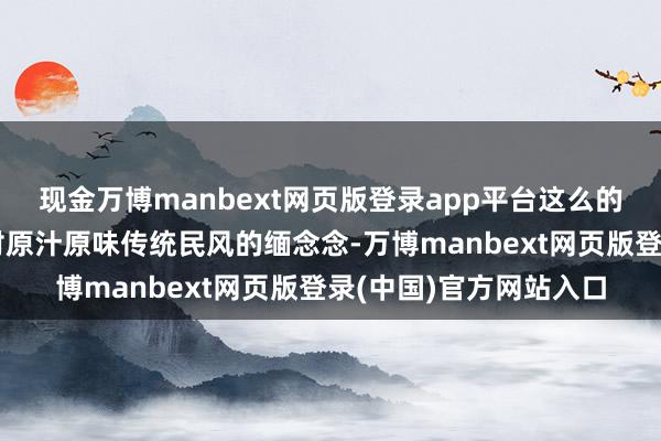 现金万博manbext网页版登录app平台这么的活动不仅唤起了住户对原汁原味传统民风的缅念念-万博manbext网页版登录(中国)官方网站入口