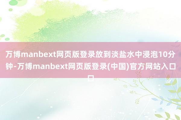 万博manbext网页版登录放到淡盐水中浸泡10分钟-万博manbext网页版登录(中国)官方网站入口