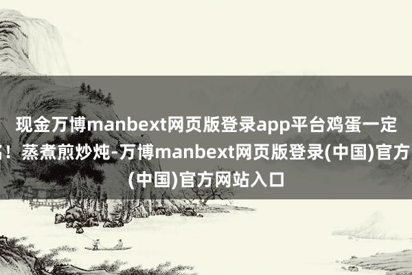 现金万博manbext网页版登录app平台鸡蛋一定榜上著名!蒸煮煎炒炖-万博manbext网页版登录(中国)官方网站入口