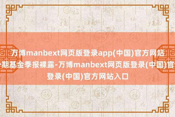 万博manbext网页版登录app(中国)官方网站字据最新一期基金季报裸露-万博manbext网页版登录(中国)官方网站入口