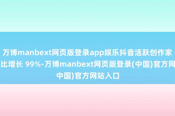 万博manbext网页版登录app娱乐抖音活跃创作家限度同比增长 99%-万博manbext网页版登录(中国)官方网站入口