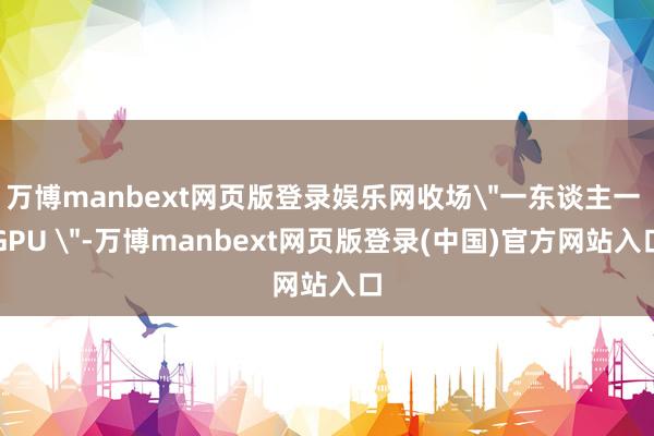万博manbext网页版登录娱乐网收场