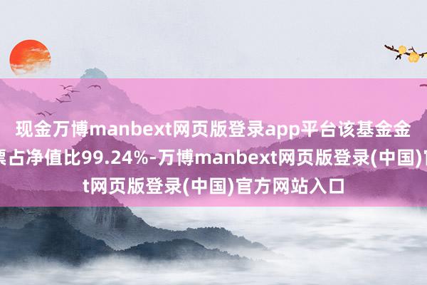 现金万博manbext网页版登录app平台该基金金钱树立：股票占净值比99.24%-万博manbext网页版登录(中国)官方网站入口