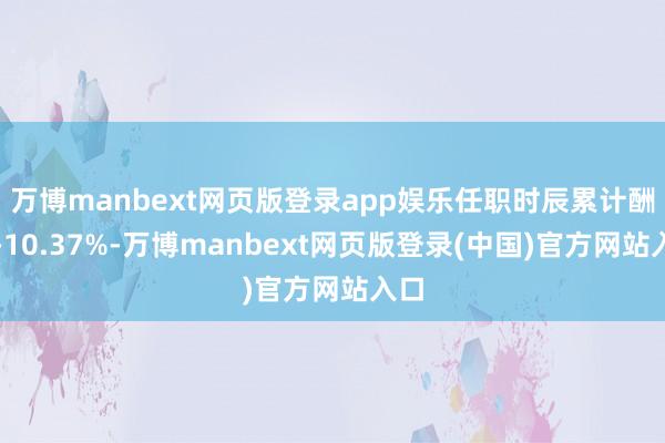 万博manbext网页版登录app娱乐任职时辰累计酬金-10.37%-万博manbext网页版登录(中国)官方网站入口