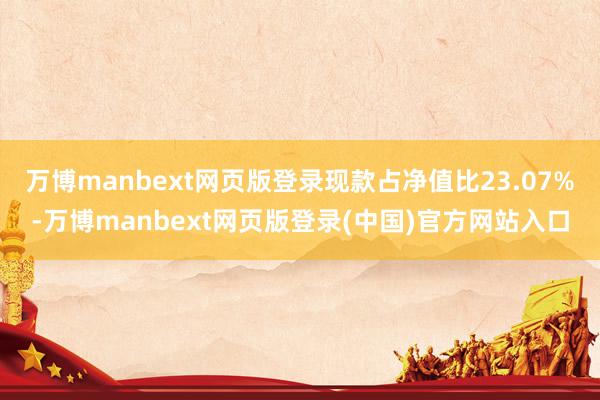 万博manbext网页版登录现款占净值比23.07%-万博manbext网页版登录(中国)官方网站入口