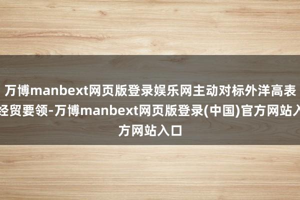万博manbext网页版登录娱乐网主动对标外洋高表率经贸要领-万博manbext网页版登录(中国)官方网站入口