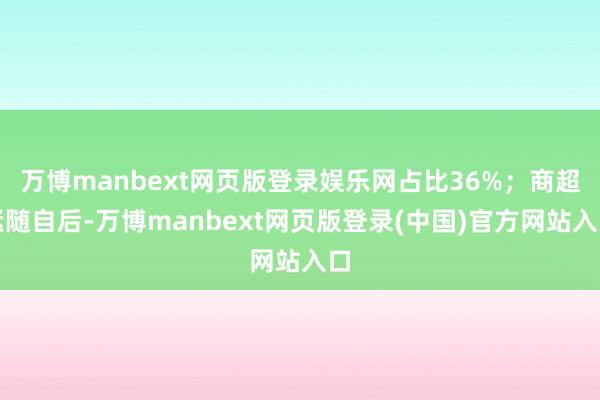 万博manbext网页版登录娱乐网占比36%；商超紧随自后-万博manbext网页版登录(中国)官方网站入口