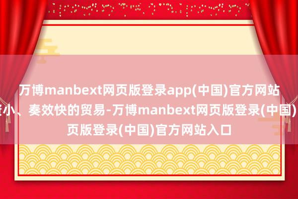 万博manbext网页版登录app(中国)官方网站这是一个投资小、奏效快的贸易-万博manbext网页版登录(中国)官方网站入口